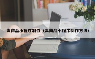 沭阳卖商品小程序制作（卖商品小程序制作方法）