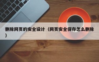 沭阳删除网页的安全设计（网页安全保存怎么删除）