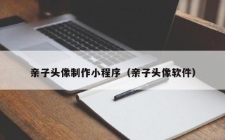 沭阳亲子头像制作小程序（亲子头像软件）