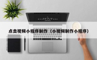 沭阳点击视频小程序制作（小视频制作小程序）