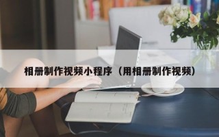沭阳相册制作视频小程序（用相册制作视频）