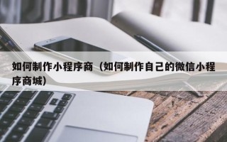 沭阳如何制作小程序商（如何制作自己的微信小程序商城）