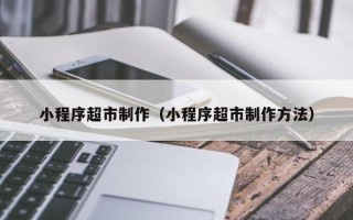 沭阳小程序超市制作（小程序超市制作方法）